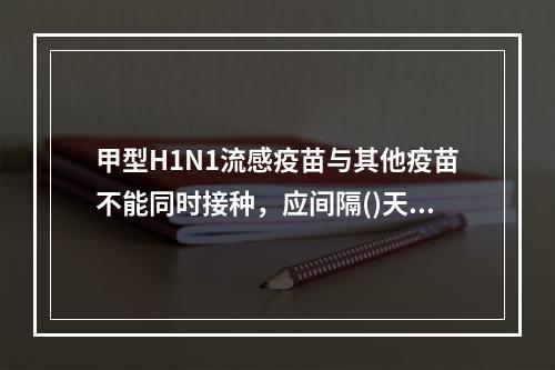 甲型H1N1流感疫苗与其他疫苗不能同时接种，应间隔()天。