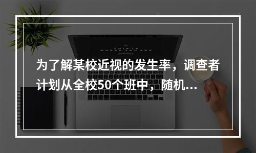 为了解某校近视的发生率，调查者计划从全校50个班中，随机抽取