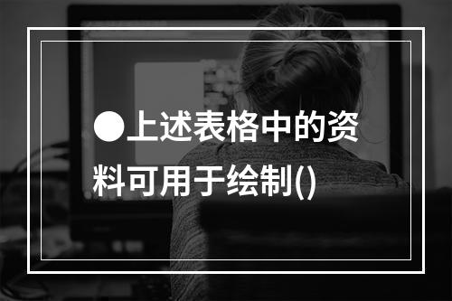 ●上述表格中的资料可用于绘制()