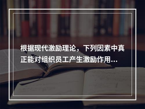 根据现代激励理论，下列因素中真正能对组织员工产生激励作用的是