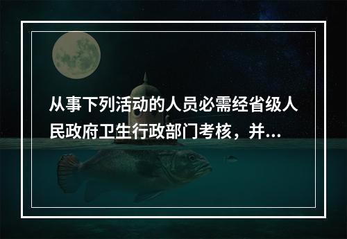 从事下列活动的人员必需经省级人民政府卫生行政部门考核，并颁发