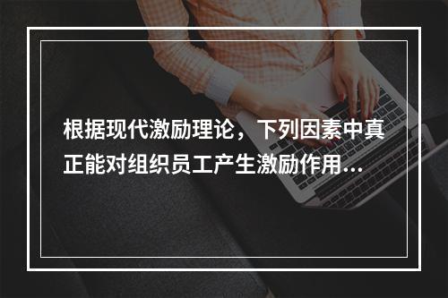 根据现代激励理论，下列因素中真正能对组织员工产生激励作用的是