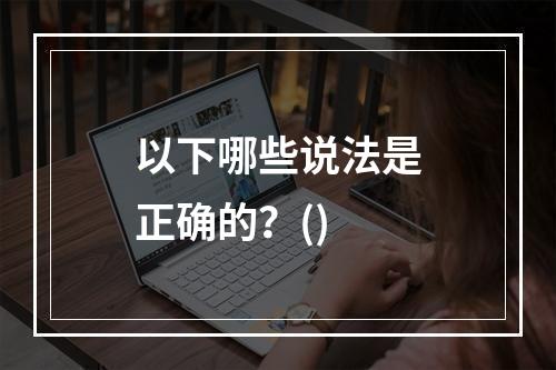 以下哪些说法是正确的？()