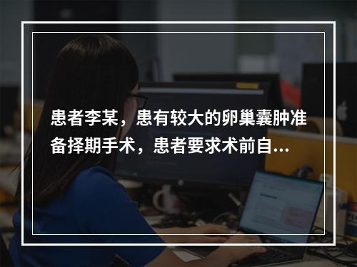 患者李某，患有较大的卵巢囊肿准备择期手术，患者要求术前自身贮