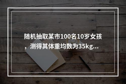 随机抽取某市100名10岁女孩，测得其体重均数为35kg，若