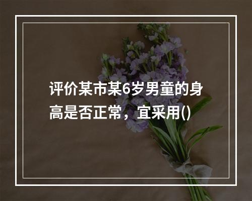 评价某市某6岁男童的身高是否正常，宜采用()