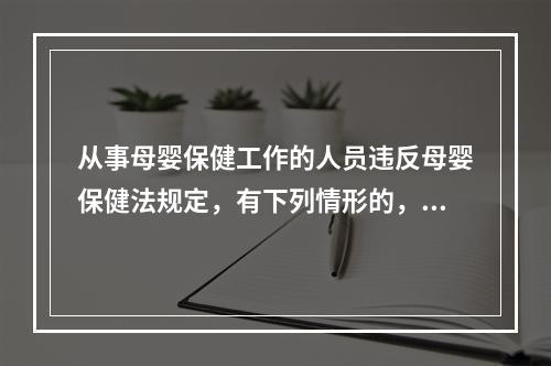 从事母婴保健工作的人员违反母婴保健法规定，有下列情形的，给予