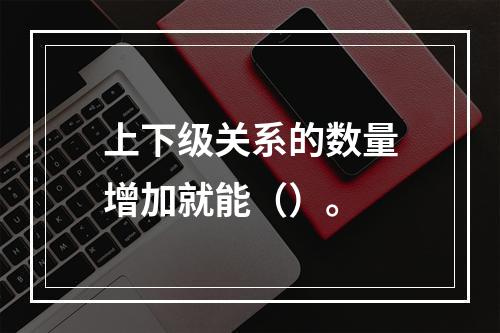 上下级关系的数量增加就能（）。