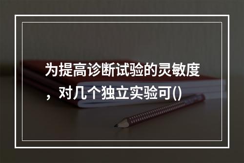 为提高诊断试验的灵敏度，对几个独立实验可()