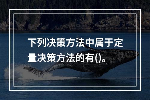 下列决策方法中属于定量决策方法的有()。