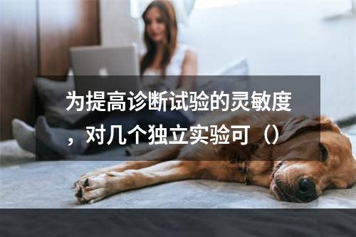 为提高诊断试验的灵敏度，对几个独立实验可（）