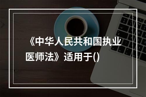 《中华人民共和国执业医师法》适用于()