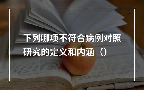 下列哪项不符合病例对照研究的定义和内涵（）