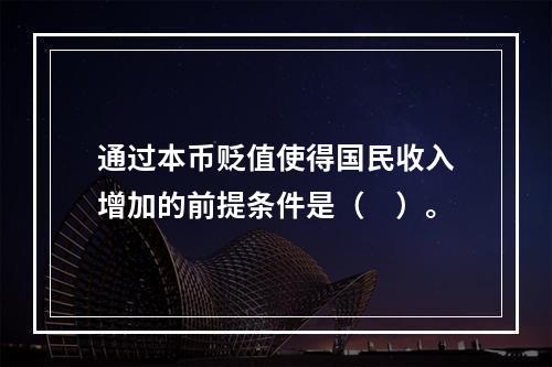 通过本币贬值使得国民收入增加的前提条件是（　）。