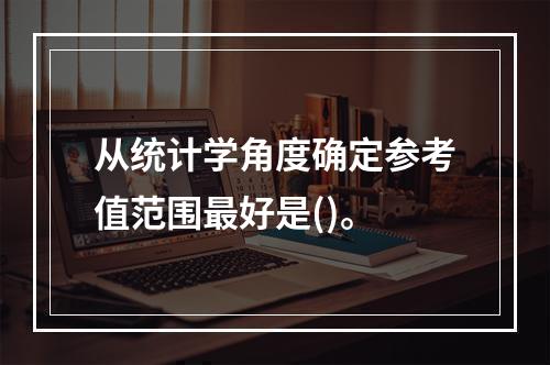 从统计学角度确定参考值范围最好是()。