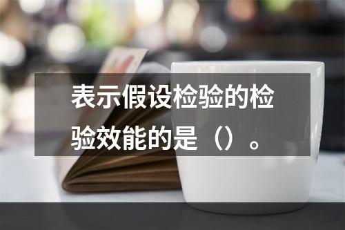 表示假设检验的检验效能的是（）。