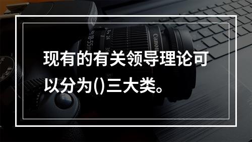 现有的有关领导理论可以分为()三大类。