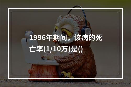 1996年期间，该病的死亡率(1/10万)是()