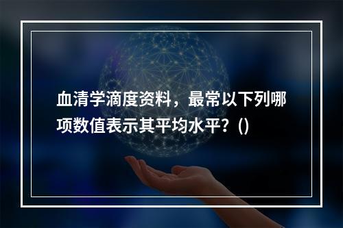 血清学滴度资料，最常以下列哪项数值表示其平均水平？()