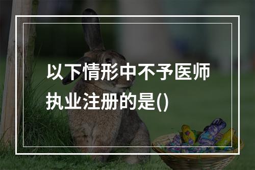 以下情形中不予医师执业注册的是()