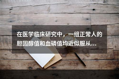 在医学临床研究中，一组正常人的胆固醇值和血磷值均近似服从正态