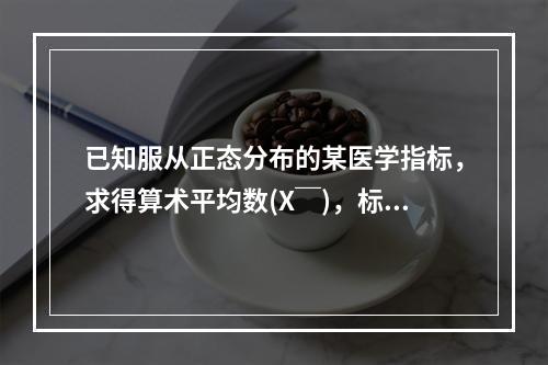 已知服从正态分布的某医学指标，求得算术平均数(X￣)，标准差