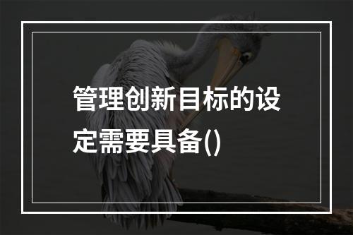 管理创新目标的设定需要具备()