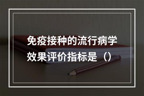 免疫接种的流行病学效果评价指标是（）