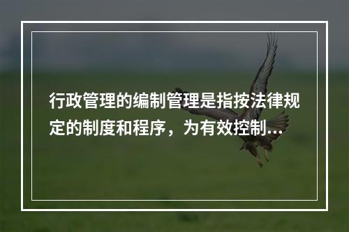 行政管理的编制管理是指按法律规定的制度和程序，为有效控制()