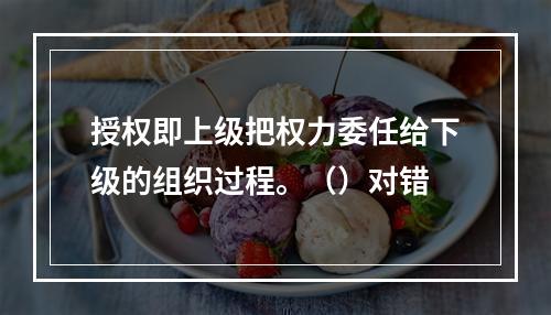 授权即上级把权力委任给下级的组织过程。（）对错