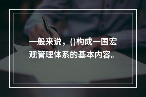 一般来说，()构成一国宏观管理体系的基本内容。