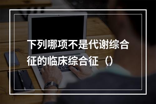 下列哪项不是代谢综合征的临床综合征（）