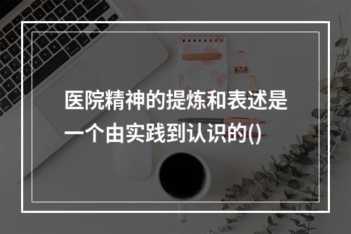 医院精神的提炼和表述是一个由实践到认识的()