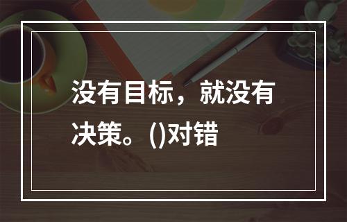 没有目标，就没有决策。()对错