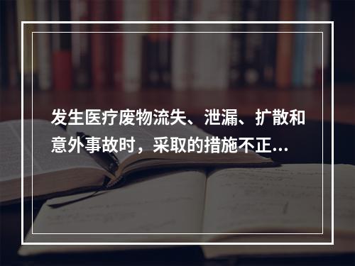 发生医疗废物流失、泄漏、扩散和意外事故时，采取的措施不正确的