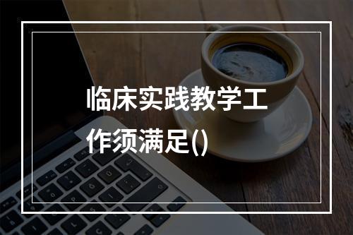 临床实践教学工作须满足()