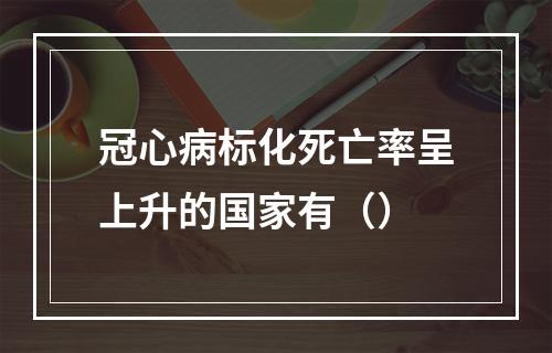 冠心病标化死亡率呈上升的国家有（）