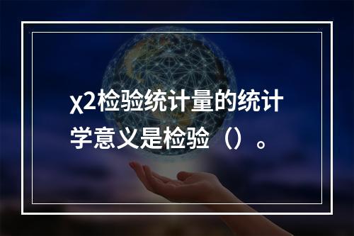 χ2检验统计量的统计学意义是检验（）。