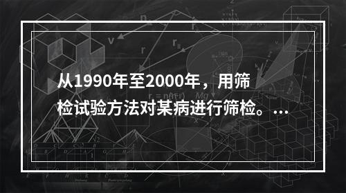 从1990年至2000年，用筛检试验方法对某病进行筛检。在这