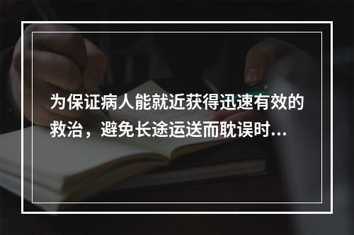 为保证病人能就近获得迅速有效的救治，避免长途运送而耽误时机，