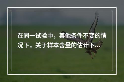 在同一试验中，其他条件不变的情况下，关于样本含量的估计下列哪