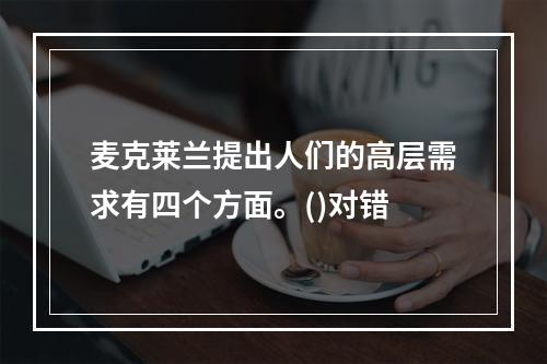 麦克莱兰提出人们的高层需求有四个方面。()对错