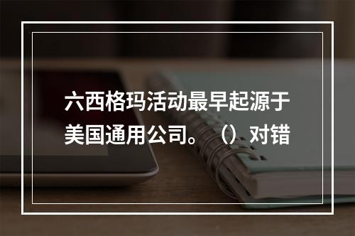 六西格玛活动最早起源于美国通用公司。（）对错