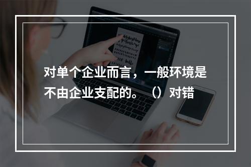 对单个企业而言，一般环境是不由企业支配的。（）对错