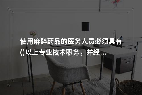 使用麻醉药品的医务人员必须具有()以上专业技术职务，并经考核