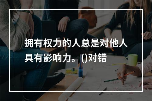 拥有权力的人总是对他人具有影响力。()对错