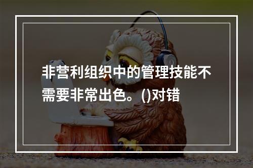 非营利组织中的管理技能不需要非常出色。()对错