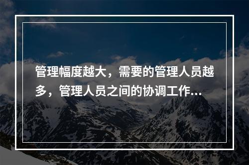 管理幅度越大，需要的管理人员越多，管理人员之间的协调工作越难