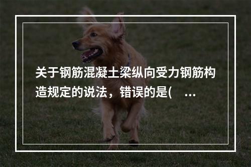 关于钢筋混凝土梁纵向受力钢筋构造规定的说法，错误的是(  )