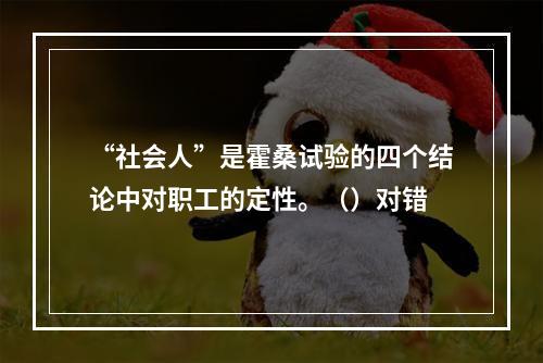 “社会人”是霍桑试验的四个结论中对职工的定性。（）对错